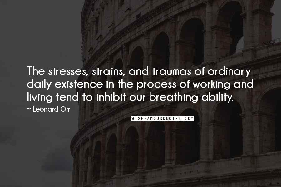 Leonard Orr Quotes: The stresses, strains, and traumas of ordinary daily existence in the process of working and living tend to inhibit our breathing ability.