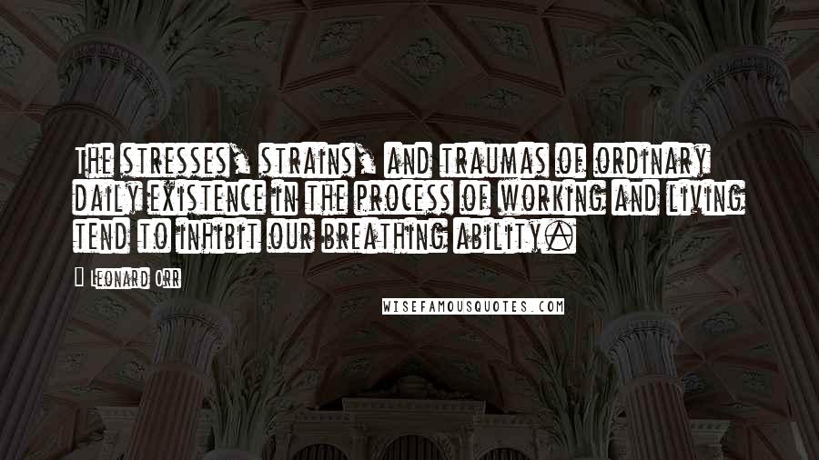 Leonard Orr Quotes: The stresses, strains, and traumas of ordinary daily existence in the process of working and living tend to inhibit our breathing ability.