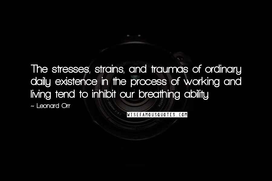 Leonard Orr Quotes: The stresses, strains, and traumas of ordinary daily existence in the process of working and living tend to inhibit our breathing ability.