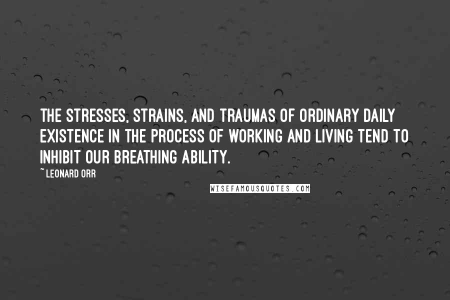 Leonard Orr Quotes: The stresses, strains, and traumas of ordinary daily existence in the process of working and living tend to inhibit our breathing ability.