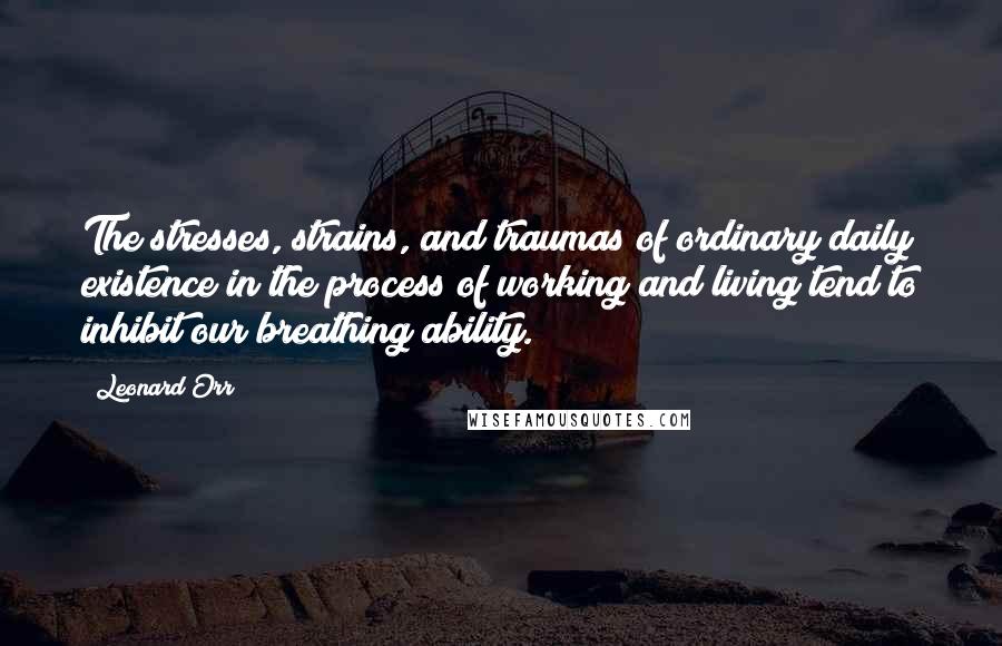 Leonard Orr Quotes: The stresses, strains, and traumas of ordinary daily existence in the process of working and living tend to inhibit our breathing ability.