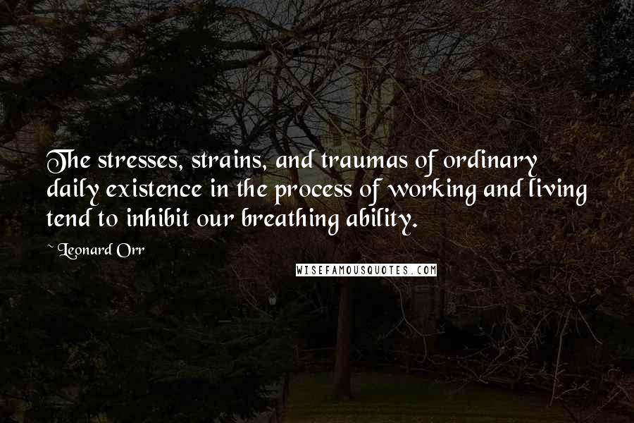 Leonard Orr Quotes: The stresses, strains, and traumas of ordinary daily existence in the process of working and living tend to inhibit our breathing ability.