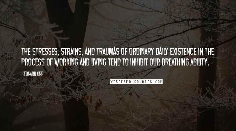 Leonard Orr Quotes: The stresses, strains, and traumas of ordinary daily existence in the process of working and living tend to inhibit our breathing ability.