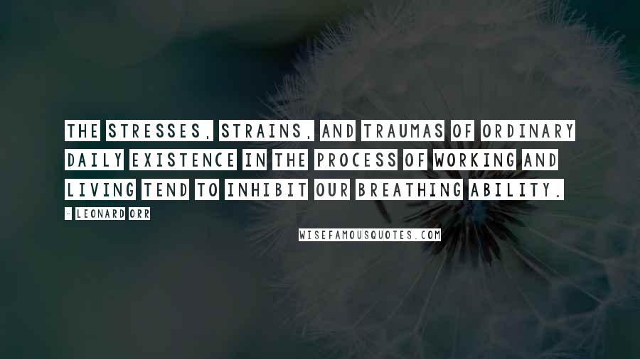 Leonard Orr Quotes: The stresses, strains, and traumas of ordinary daily existence in the process of working and living tend to inhibit our breathing ability.