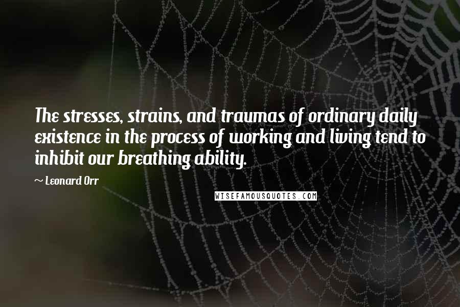 Leonard Orr Quotes: The stresses, strains, and traumas of ordinary daily existence in the process of working and living tend to inhibit our breathing ability.