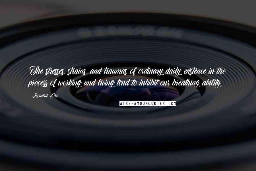 Leonard Orr Quotes: The stresses, strains, and traumas of ordinary daily existence in the process of working and living tend to inhibit our breathing ability.