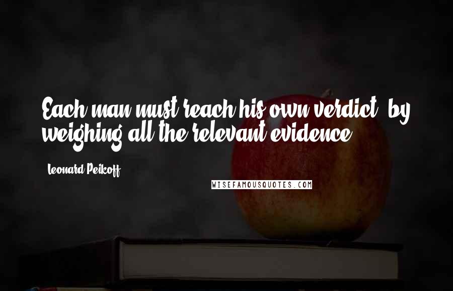 Leonard Peikoff Quotes: Each man must reach his own verdict, by weighing all the relevant evidence.