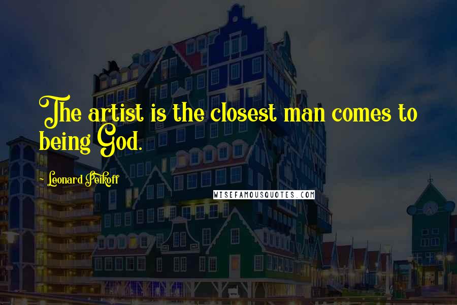 Leonard Peikoff Quotes: The artist is the closest man comes to being God.