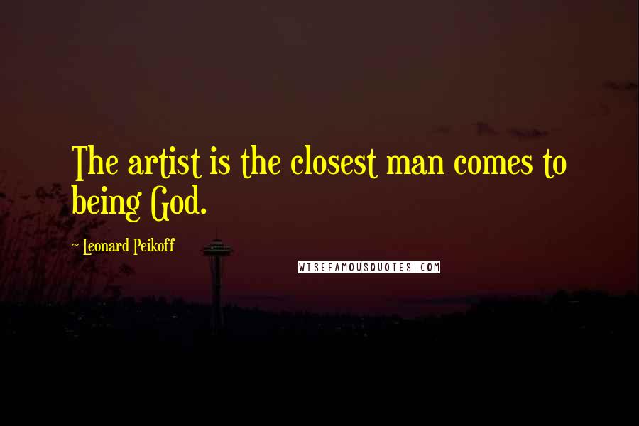 Leonard Peikoff Quotes: The artist is the closest man comes to being God.