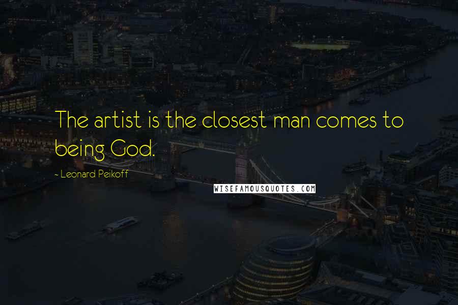 Leonard Peikoff Quotes: The artist is the closest man comes to being God.