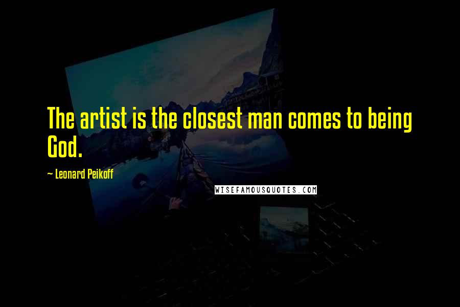 Leonard Peikoff Quotes: The artist is the closest man comes to being God.