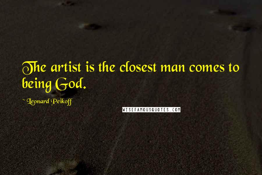 Leonard Peikoff Quotes: The artist is the closest man comes to being God.