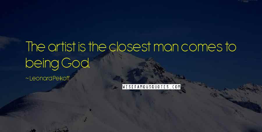 Leonard Peikoff Quotes: The artist is the closest man comes to being God.