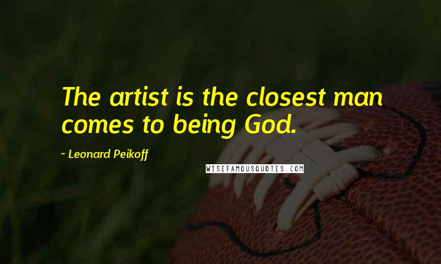 Leonard Peikoff Quotes: The artist is the closest man comes to being God.