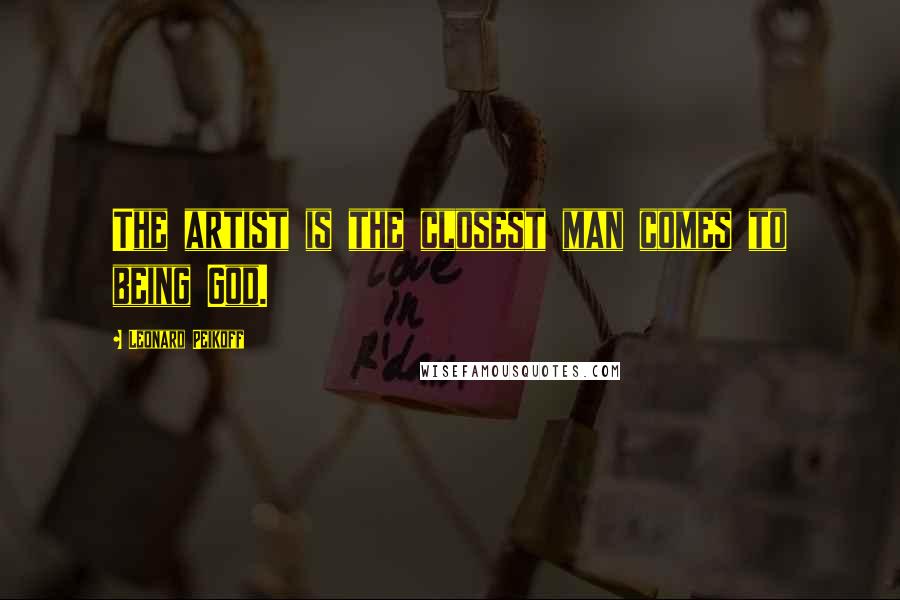 Leonard Peikoff Quotes: The artist is the closest man comes to being God.