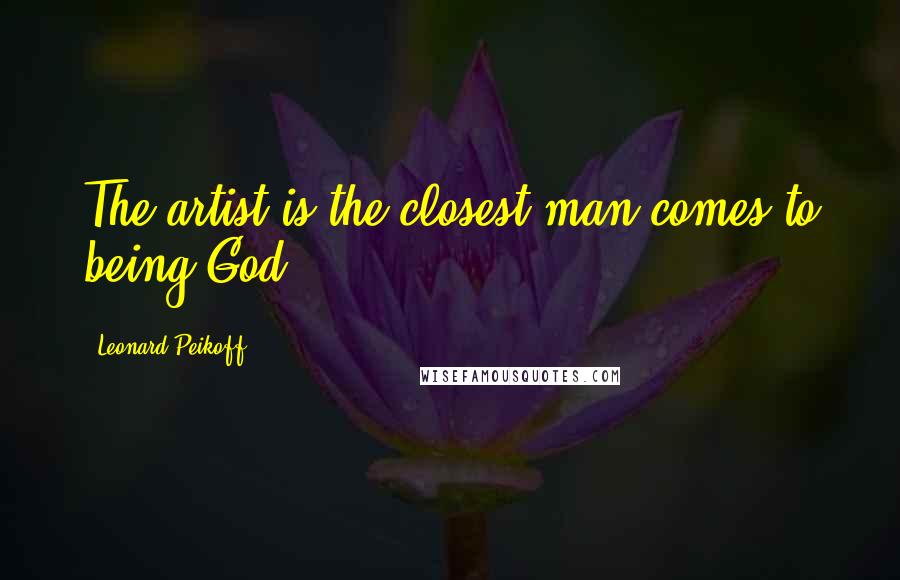 Leonard Peikoff Quotes: The artist is the closest man comes to being God.