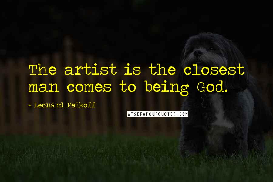 Leonard Peikoff Quotes: The artist is the closest man comes to being God.