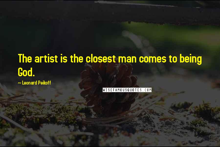 Leonard Peikoff Quotes: The artist is the closest man comes to being God.