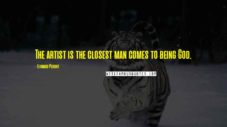 Leonard Peikoff Quotes: The artist is the closest man comes to being God.