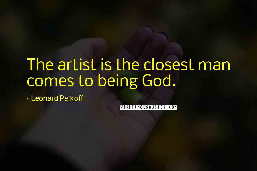 Leonard Peikoff Quotes: The artist is the closest man comes to being God.