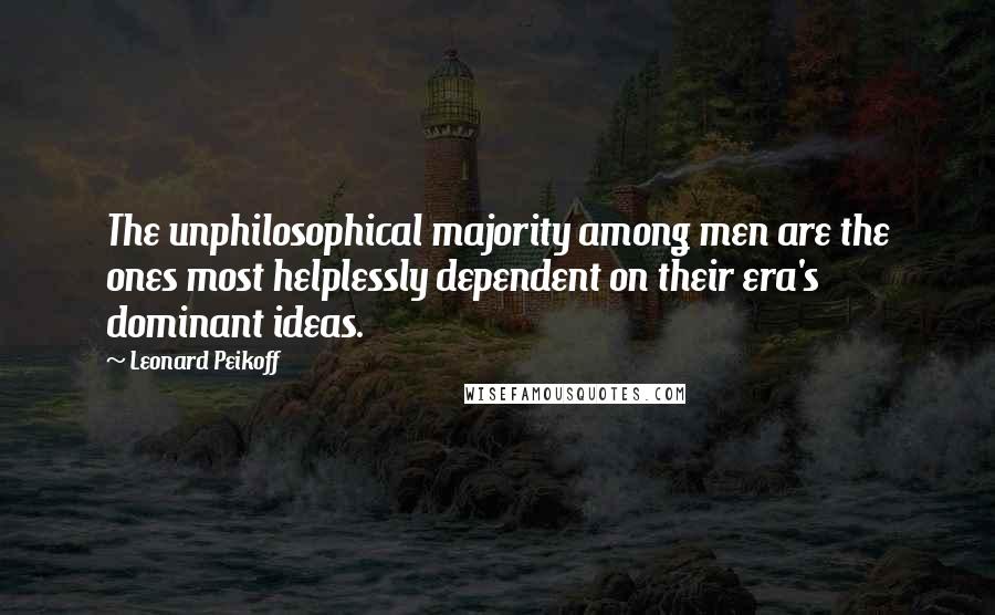 Leonard Peikoff Quotes: The unphilosophical majority among men are the ones most helplessly dependent on their era's dominant ideas.