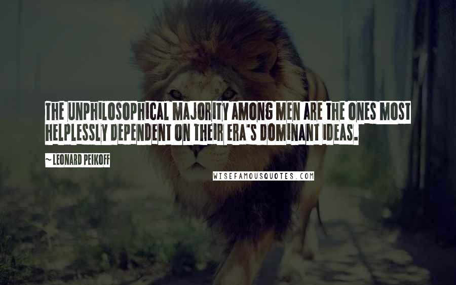 Leonard Peikoff Quotes: The unphilosophical majority among men are the ones most helplessly dependent on their era's dominant ideas.