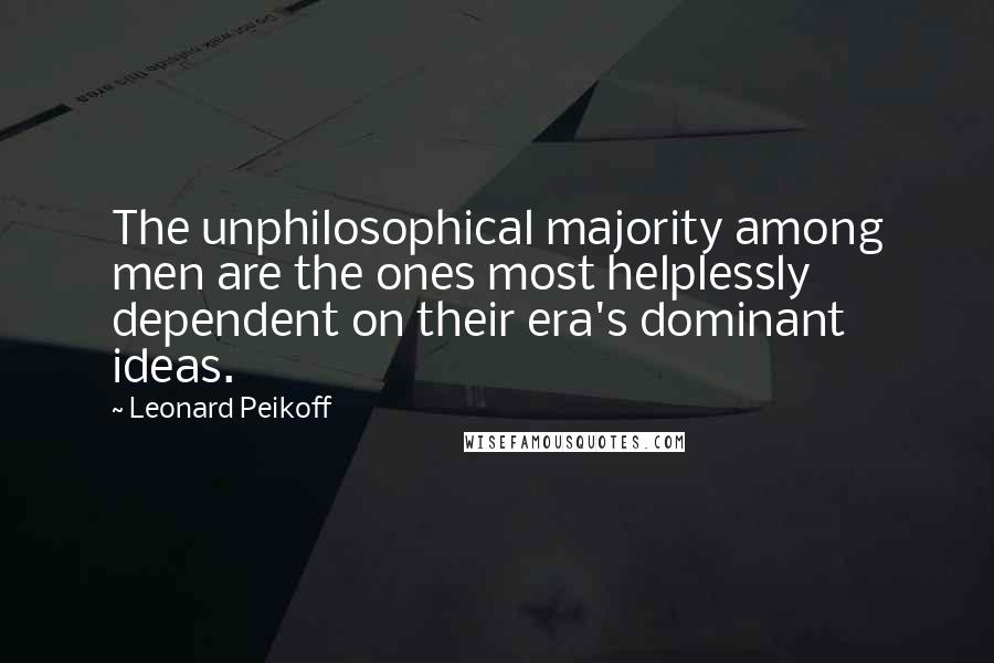 Leonard Peikoff Quotes: The unphilosophical majority among men are the ones most helplessly dependent on their era's dominant ideas.