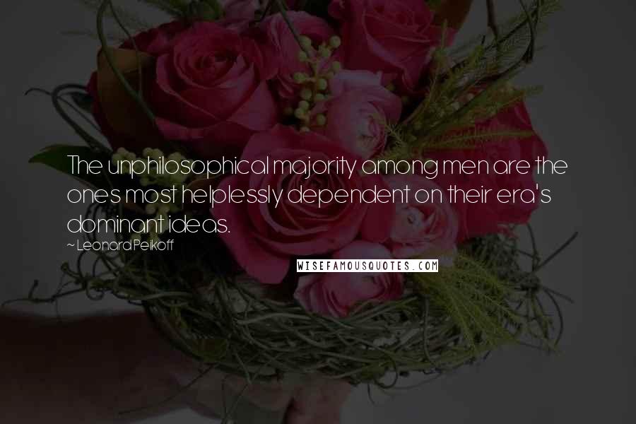 Leonard Peikoff Quotes: The unphilosophical majority among men are the ones most helplessly dependent on their era's dominant ideas.