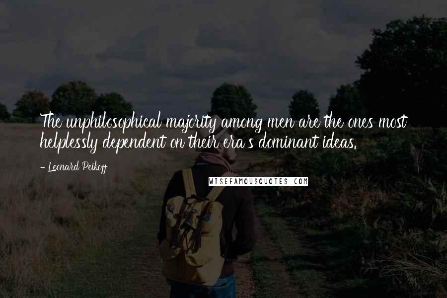 Leonard Peikoff Quotes: The unphilosophical majority among men are the ones most helplessly dependent on their era's dominant ideas.