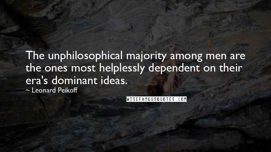 Leonard Peikoff Quotes: The unphilosophical majority among men are the ones most helplessly dependent on their era's dominant ideas.