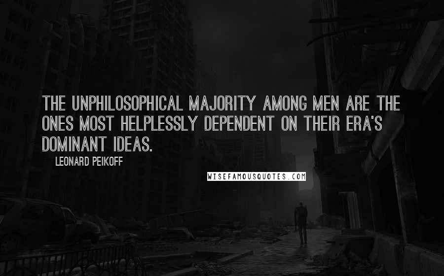 Leonard Peikoff Quotes: The unphilosophical majority among men are the ones most helplessly dependent on their era's dominant ideas.