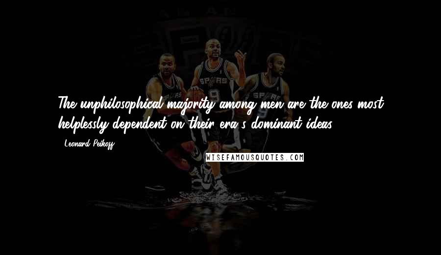 Leonard Peikoff Quotes: The unphilosophical majority among men are the ones most helplessly dependent on their era's dominant ideas.