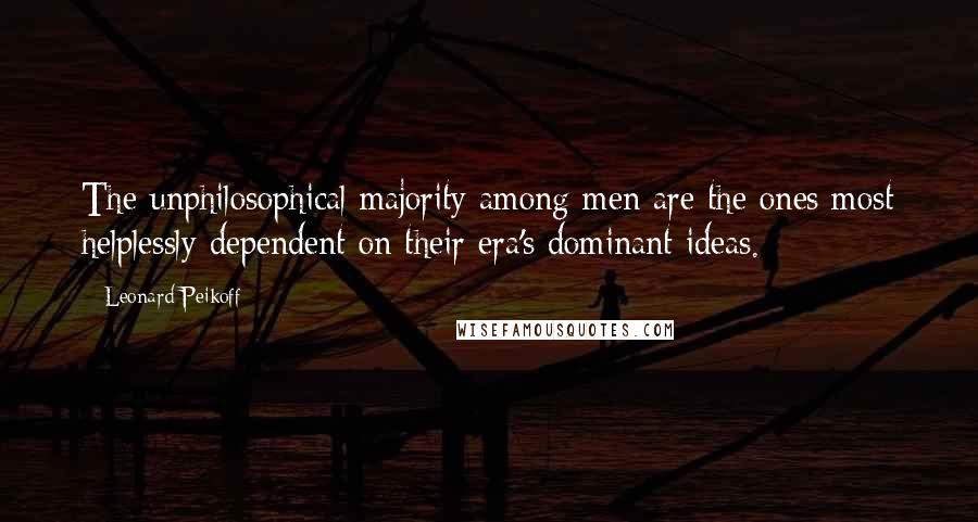 Leonard Peikoff Quotes: The unphilosophical majority among men are the ones most helplessly dependent on their era's dominant ideas.