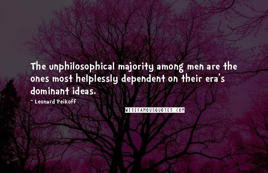 Leonard Peikoff Quotes: The unphilosophical majority among men are the ones most helplessly dependent on their era's dominant ideas.