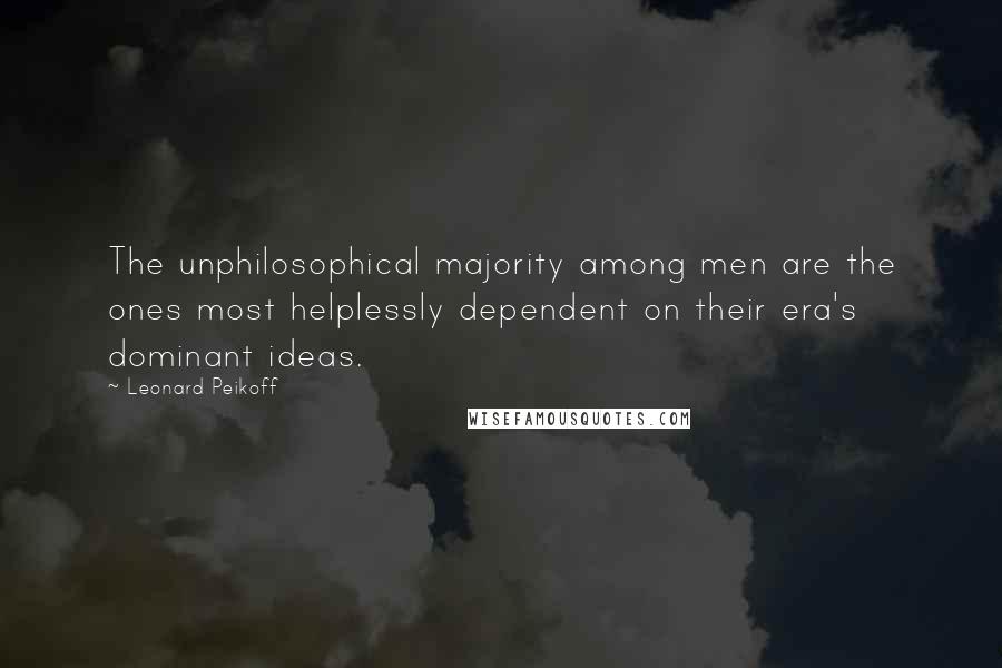 Leonard Peikoff Quotes: The unphilosophical majority among men are the ones most helplessly dependent on their era's dominant ideas.