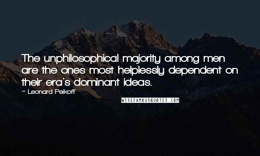 Leonard Peikoff Quotes: The unphilosophical majority among men are the ones most helplessly dependent on their era's dominant ideas.