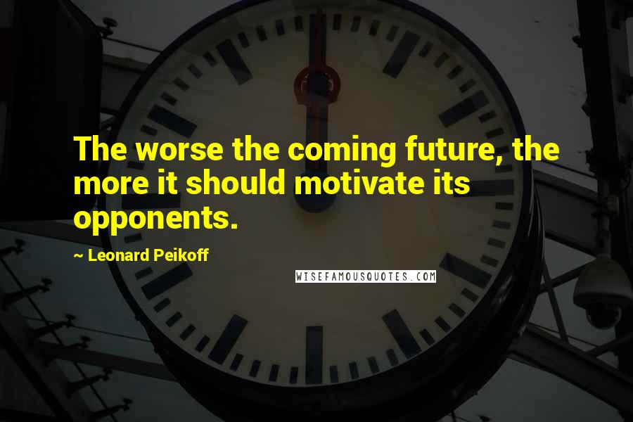 Leonard Peikoff Quotes: The worse the coming future, the more it should motivate its opponents.