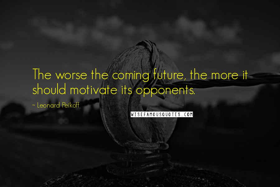 Leonard Peikoff Quotes: The worse the coming future, the more it should motivate its opponents.