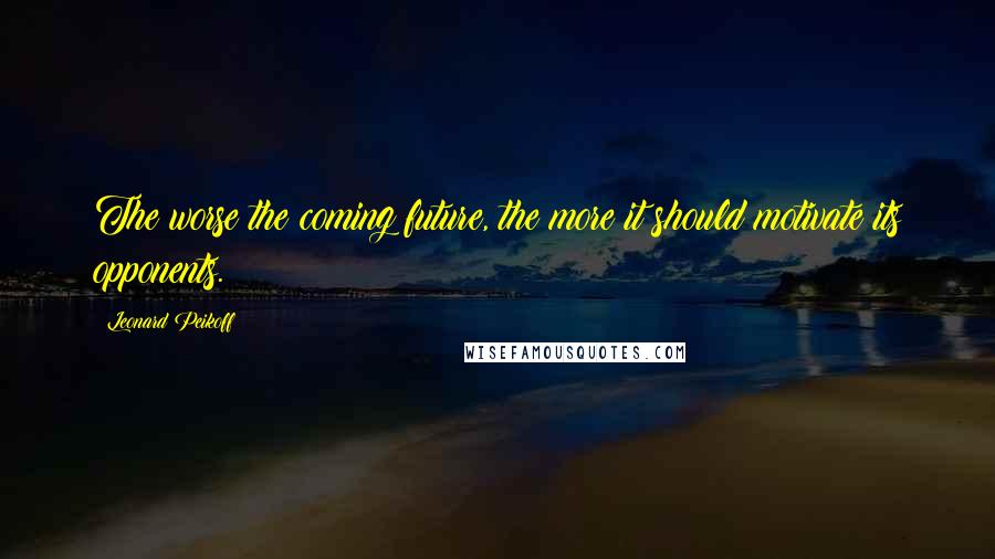 Leonard Peikoff Quotes: The worse the coming future, the more it should motivate its opponents.