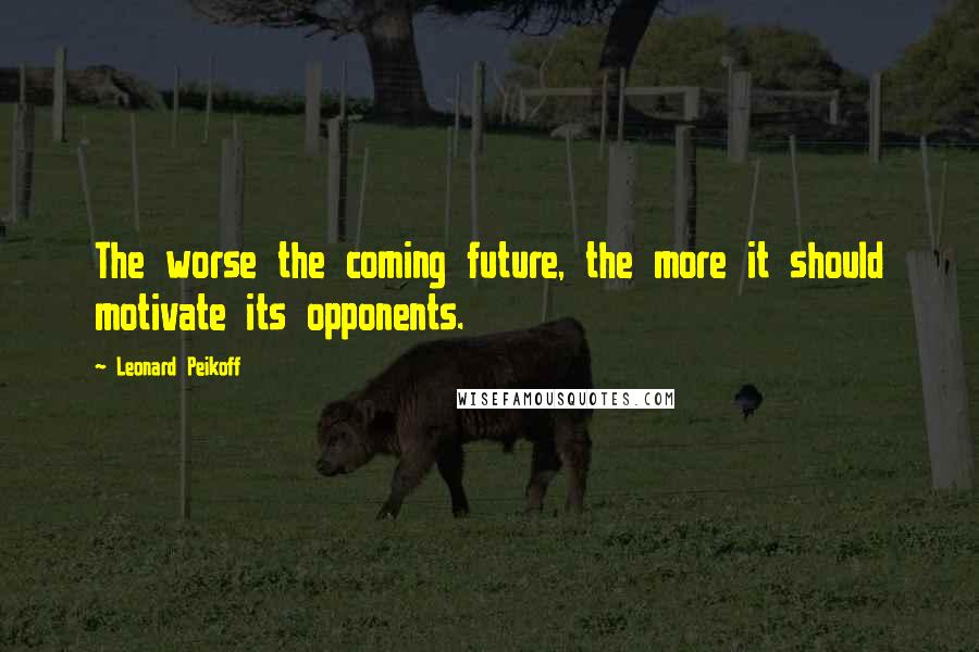 Leonard Peikoff Quotes: The worse the coming future, the more it should motivate its opponents.