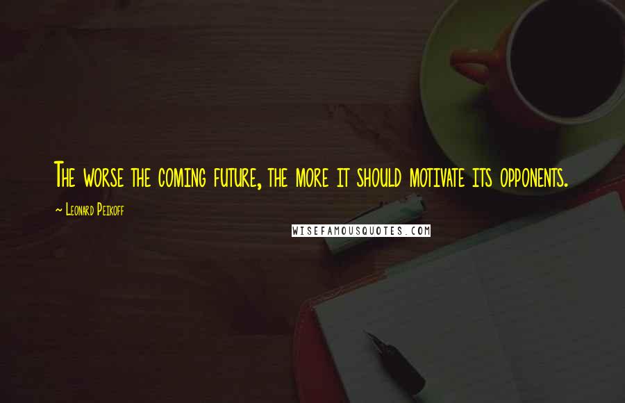 Leonard Peikoff Quotes: The worse the coming future, the more it should motivate its opponents.