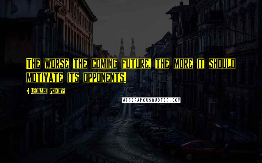 Leonard Peikoff Quotes: The worse the coming future, the more it should motivate its opponents.