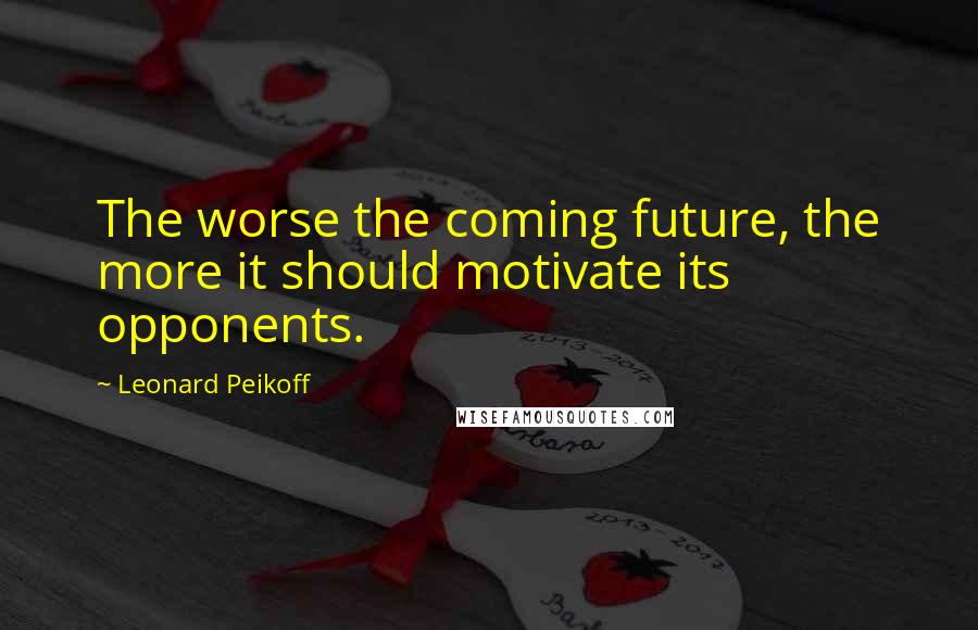 Leonard Peikoff Quotes: The worse the coming future, the more it should motivate its opponents.