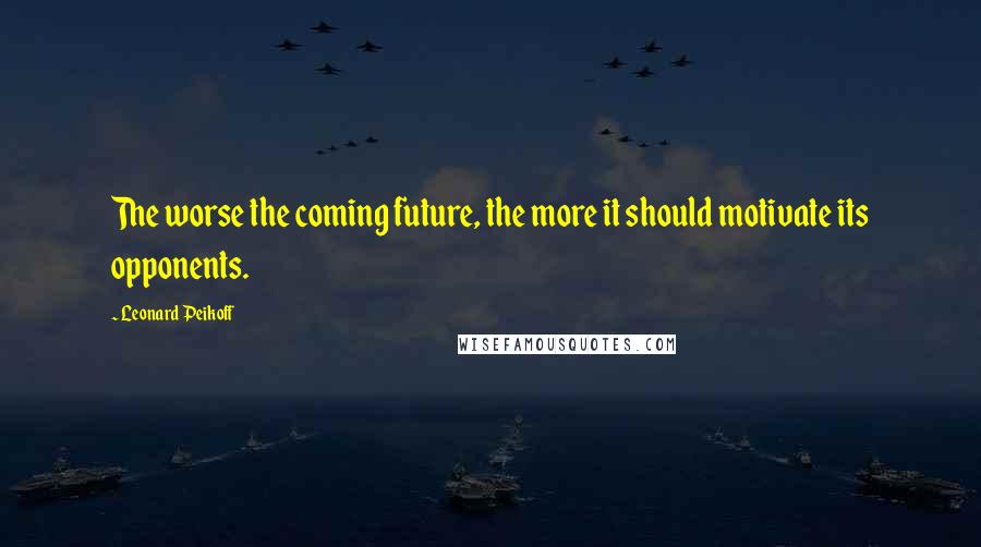 Leonard Peikoff Quotes: The worse the coming future, the more it should motivate its opponents.