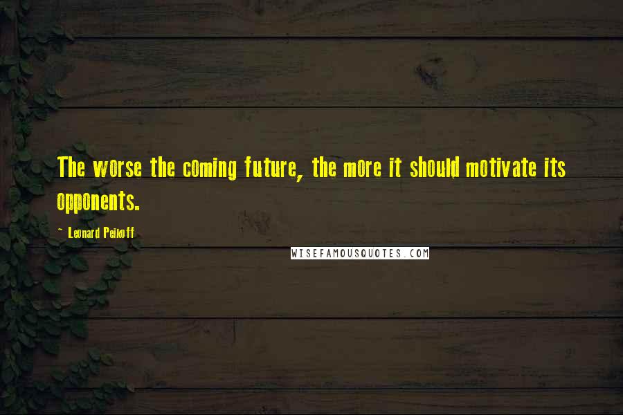 Leonard Peikoff Quotes: The worse the coming future, the more it should motivate its opponents.