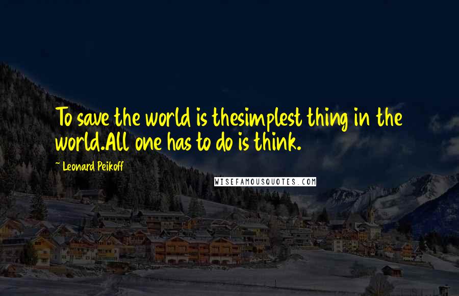 Leonard Peikoff Quotes: To save the world is thesimplest thing in the world.All one has to do is think.