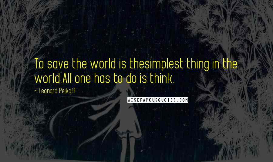 Leonard Peikoff Quotes: To save the world is thesimplest thing in the world.All one has to do is think.