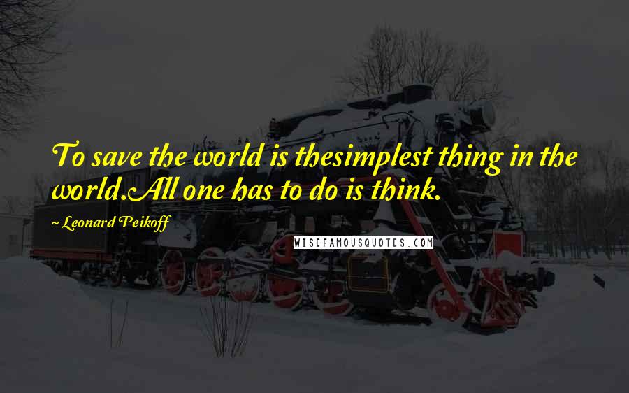 Leonard Peikoff Quotes: To save the world is thesimplest thing in the world.All one has to do is think.
