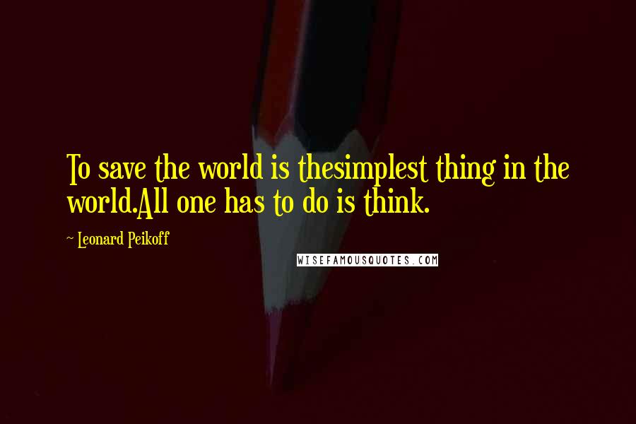 Leonard Peikoff Quotes: To save the world is thesimplest thing in the world.All one has to do is think.