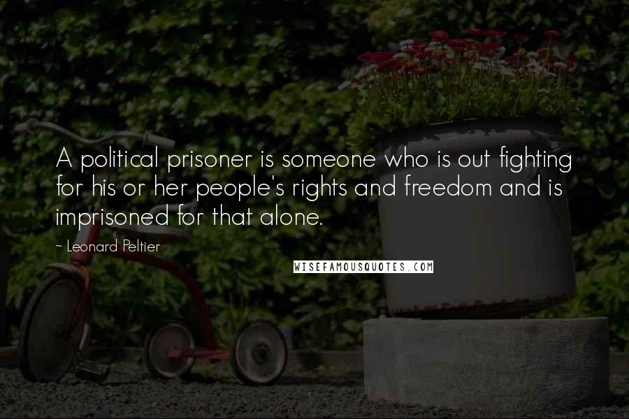 Leonard Peltier Quotes: A political prisoner is someone who is out fighting for his or her people's rights and freedom and is imprisoned for that alone.